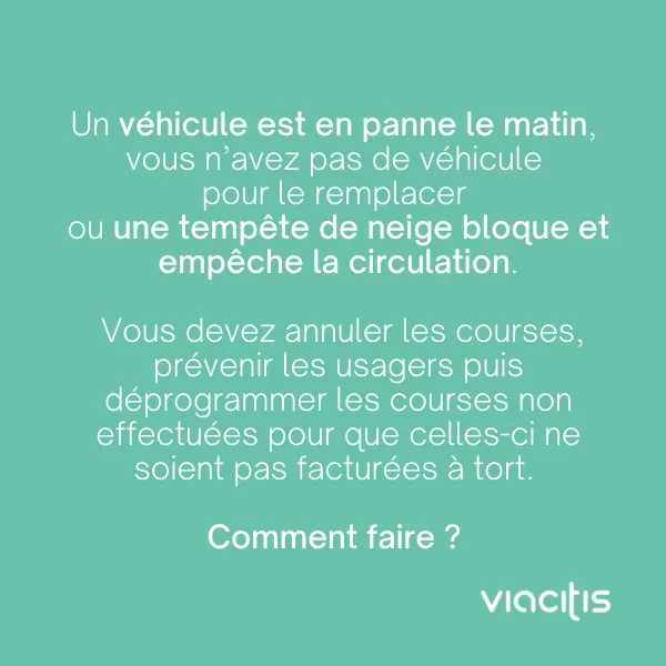 Un véhicule est en panne le matin, vous n’avez pas de véhicule pour le remplacer ou une tempête de neige bloque et empêche la circulation. Vous devez annuler les courses, prévenir les usagers puis déprogrammer les courses non effectuées pour que celles-ci ne soient pas facturées à tort. Comment faire ?