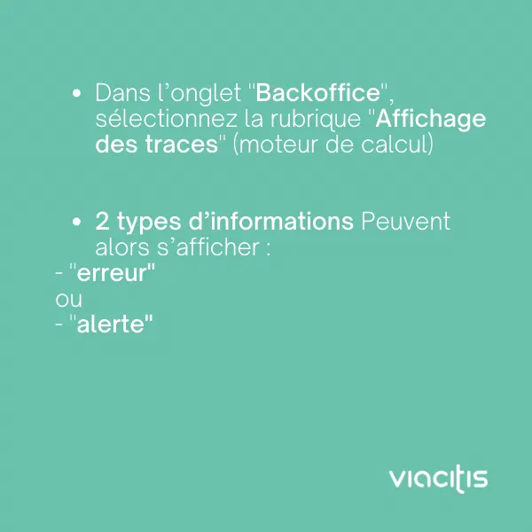 Dans l’onglet « Backoffice », sélectionnez la rubrique « Affichage des traces » (moteur de calcul). 2 types d’informations peuvent alors s’afficher : « erreur » ou « alerte ».