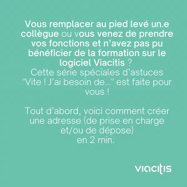 Vous remplacez au pied levé un·e collègue ou vous venez de prendre vos fonctions et n’avez pas pu bénéficier de la formation sur le logiciel Viacitis ? Cette série spéciale d’astuces « Vite ! J’ai besoin de… » est faite pour vous ! Tout d’abord, voici comment créer une adresse (de prise en charge et/ou de dépose) en 2 min.
