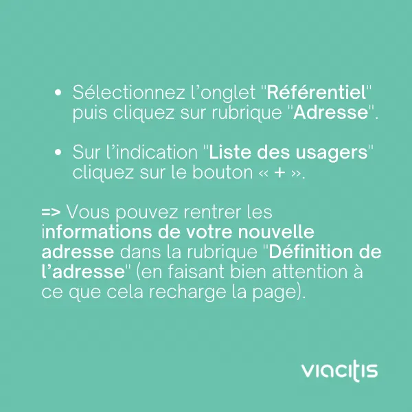 Sélectionnez l’onglet « Référentiel » puis cliquez sur la rubrique « Adresse ». Sur l’indication « Liste des usagers », cliquez sur le bouton « + ». Vous pouvez rentrer les informations de votre nouvelle adresse dans la rubrique « Définition de l’adresse » (en faisant bien attention à ce que cela recharge la page).